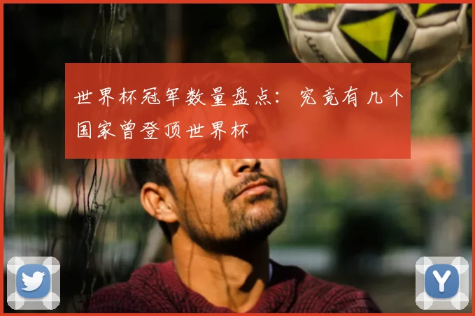 世界杯冠军数量盘点：究竟有几个国家曾登顶世界杯