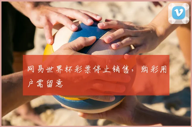 网易世界杯彩票停止销售,购彩用户需留意