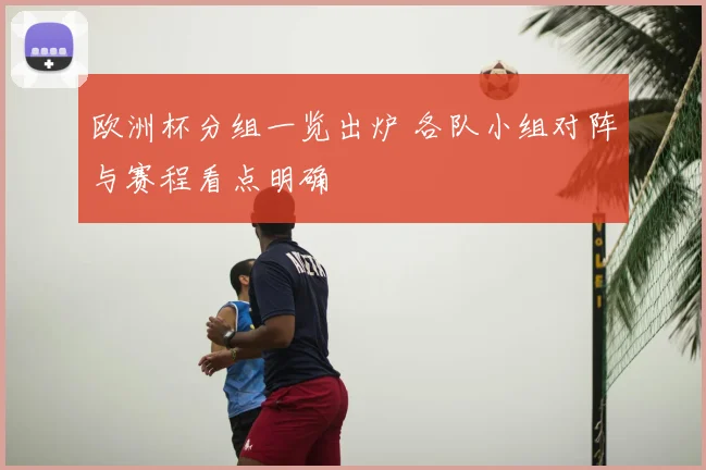 欧洲杯分组一览出炉 各队小组对阵与赛程看点明确
